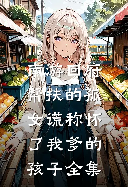 南游回府，帮扶的孤女谎称怀了我爹的孩子 全集