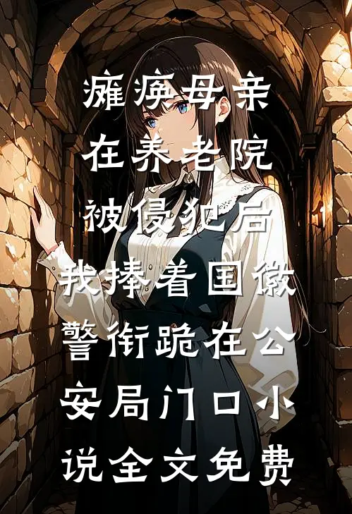 瘫痪母亲在养老院被侵犯后，我捧着国徽警衔跪在公安局门口小说全文免费