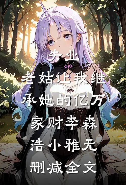 失业，老姑让我继承她的亿万家财李森浩小雅无删减全文