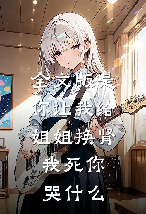 全文版是你让我给姐姐换肾，我死你哭什么