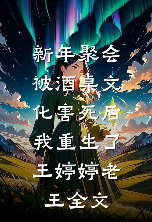 新年聚会被酒桌文化害死后，我重生了王婷婷老王全文