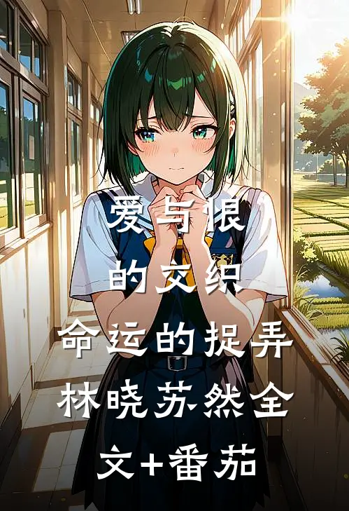《爱与恨的交织：命运的捉弄》林晓苏然全文+番茄