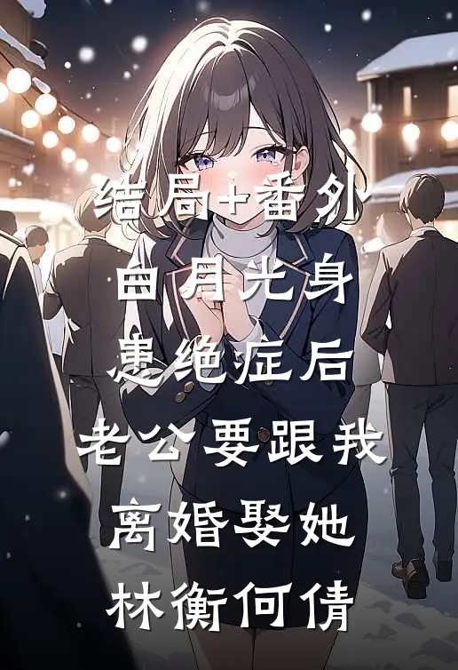 结局+番外白月光身患绝症后，老公要跟我离婚娶她林衡何倩