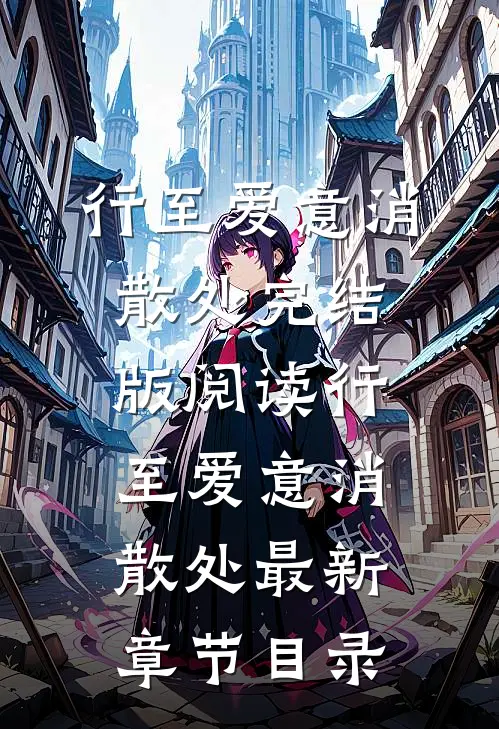 《行至爱意消散处》完结版阅读《行至爱意消散处》最新章节目录