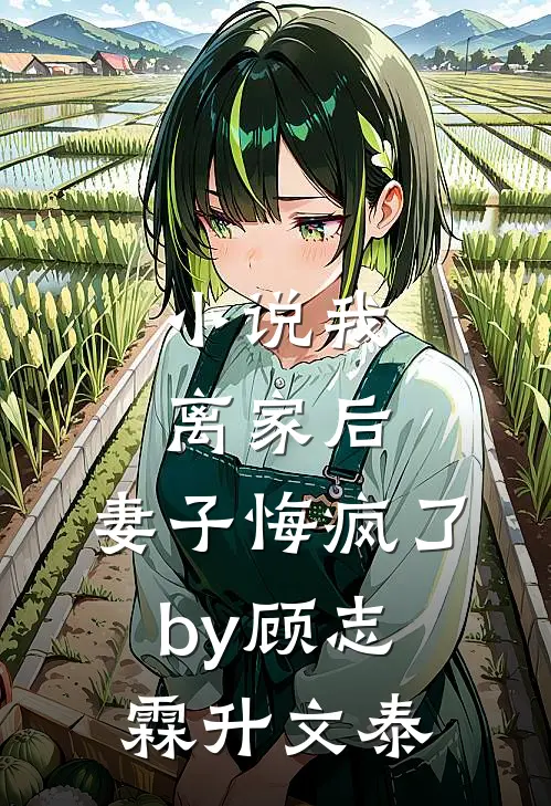 小说我离家后，妻子悔疯了by顾志霖升文泰