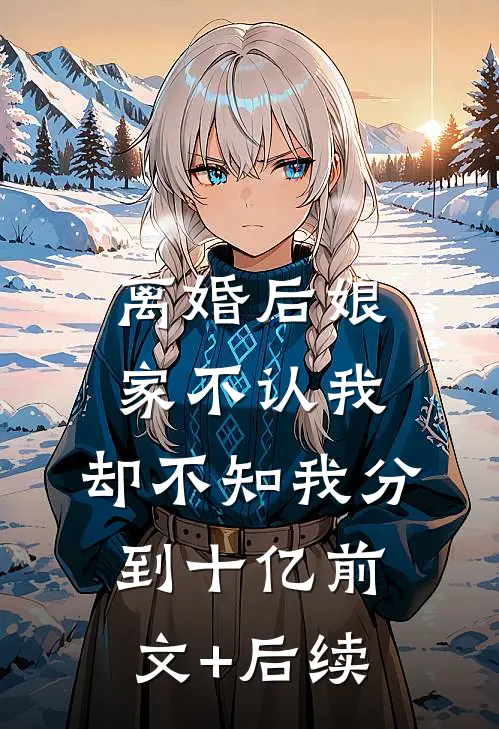 离婚后娘家不认我，却不知我分到十亿前文+后续
