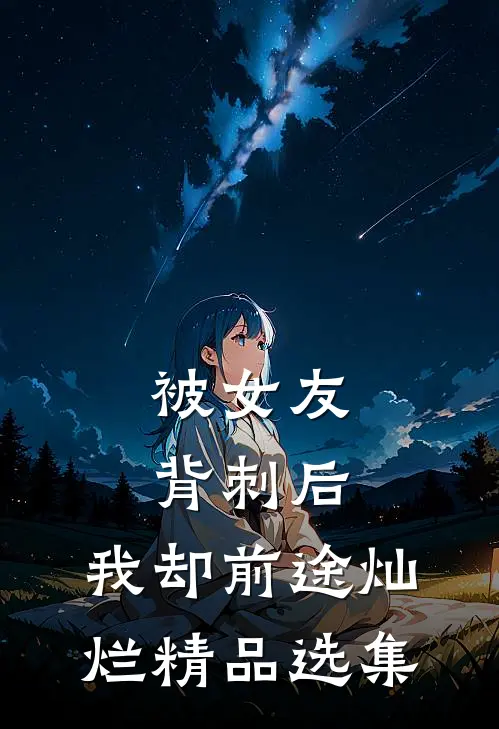 被女友背刺后，我却前途灿烂精品选集