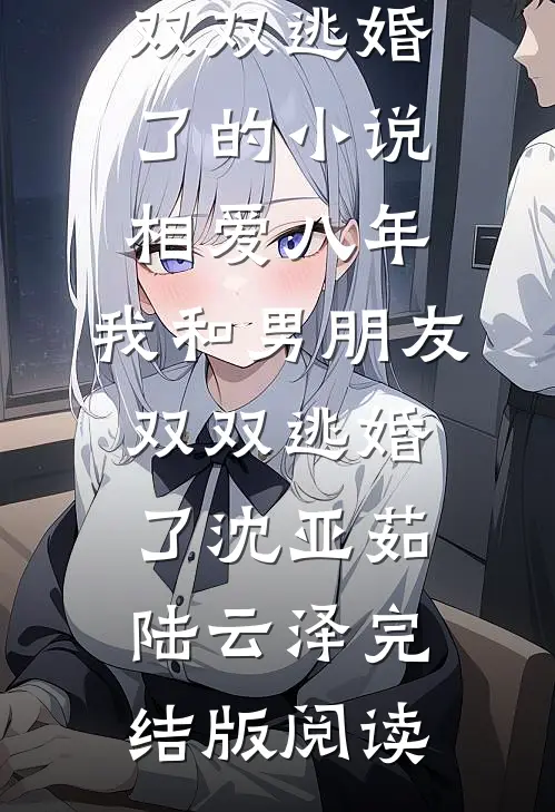 相爱八年，我和男朋友双双逃婚了的小说相爱八年，我和男朋友双双逃婚了沈亚茹陆云泽完结版阅读