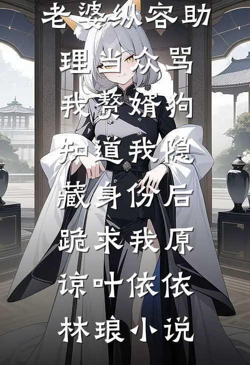 老婆纵容助理当众骂我赘婿狗，知道我隐藏身份后，跪求我原谅叶依依林琅小说