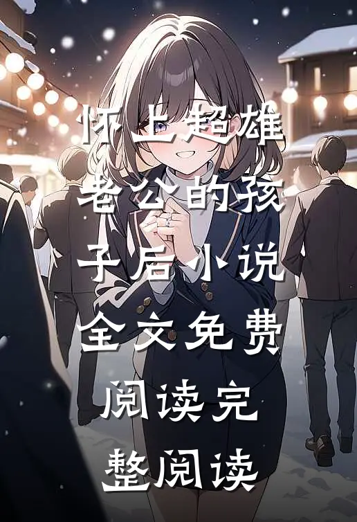 怀上超雄老公的孩子后小说全文免费阅读完整阅读