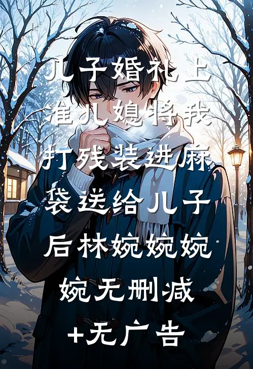 儿子婚礼上，准儿媳将我打残装进麻袋送给儿子后林婉婉婉婉无删减+无广告