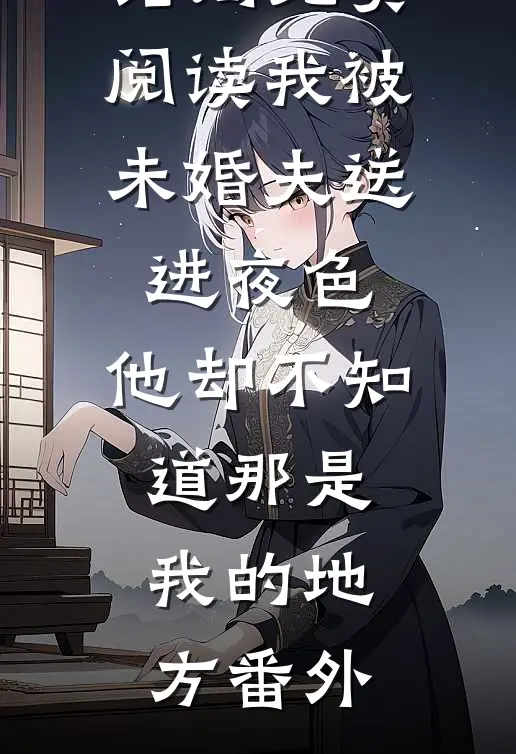 抖音热门结局免费阅读我被未婚夫送进夜色，他却不知道那是我的地方番外