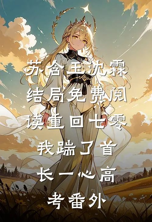 苏含玉沈霖结局免费阅读重回七零，我踹了首长一心高考番外
