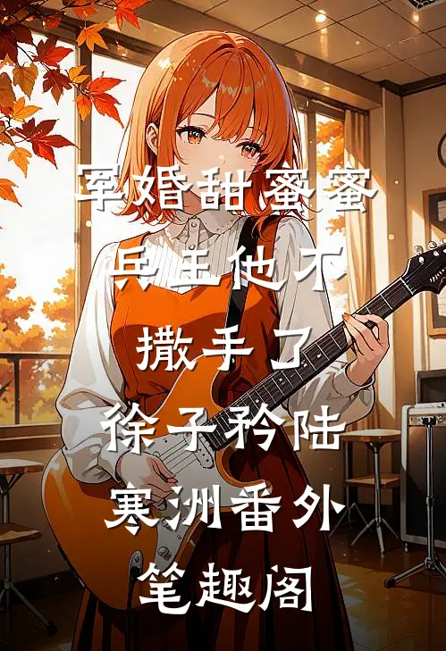 军婚甜蜜蜜，兵王他不撒手了：徐子矜陆寒洲番外笔趣阁