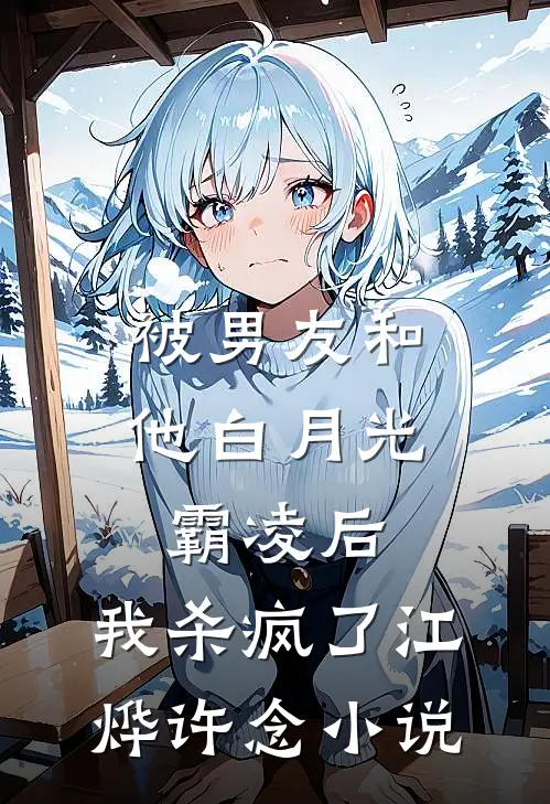 被男友和他白月光霸凌后，我杀疯了江烨许念小说
