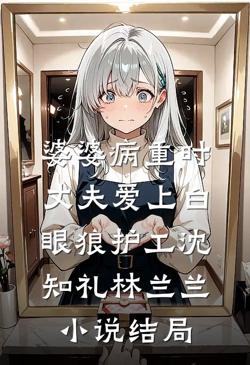 婆婆病重时，丈夫爱上白眼狼护工沈知礼林兰兰小说结局