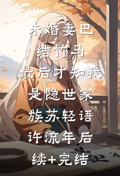 未婚妻巴结竹马，最后才知我是隐世家族苏轻语许流年后续+完结