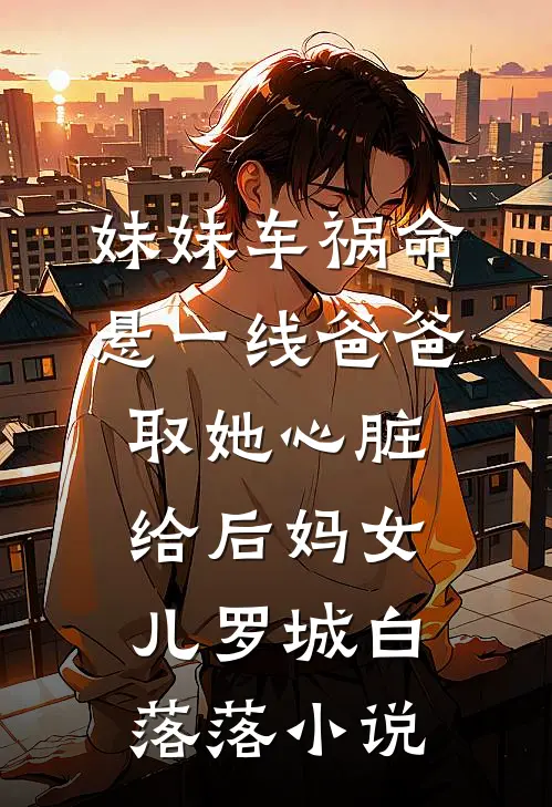 妹妹车祸命悬一线爸爸取她心脏给后妈女儿罗城白落落小说