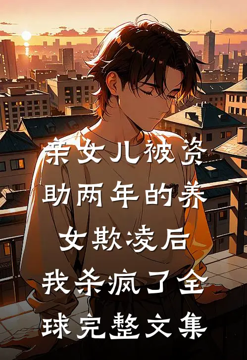 亲女儿被资助两年的养女欺凌后，我杀疯了全球完整文集