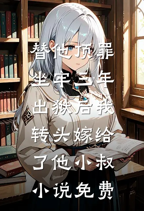 替他顶罪坐牢三年，出狱后我转头嫁给了他小叔小说免费
