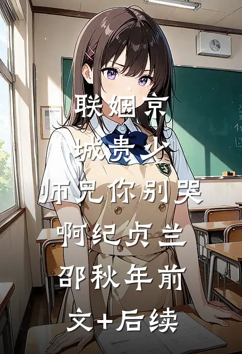 联姻京城贵少，师兄你别哭啊纪贞兰邵秋年前文+后续