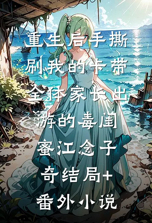 重生后手撕刷我的卡带全体家长出游的毒闺蜜江念子奇结局+番外小说