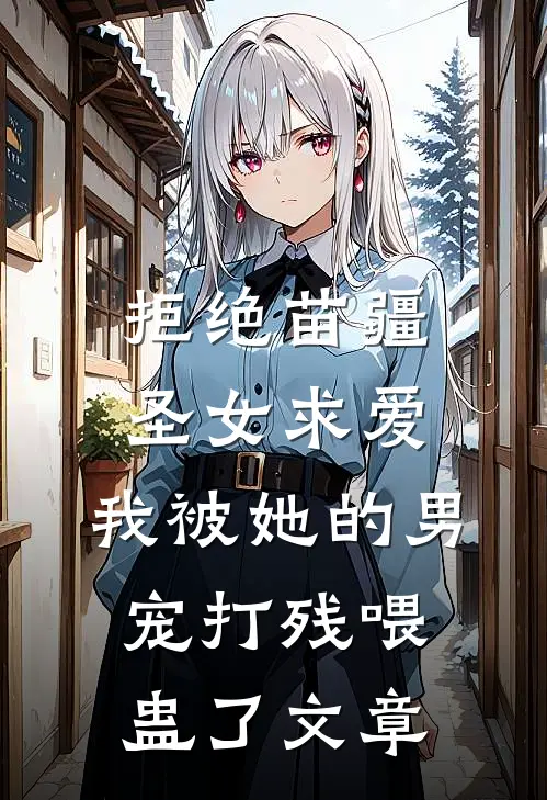 拒绝苗疆圣女求爱，我被她的男宠打残喂蛊了文章