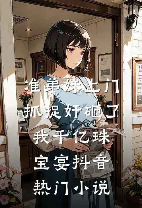 准弟妹上门抓捉奸砸了我千亿珠宝宴抖音热门小说