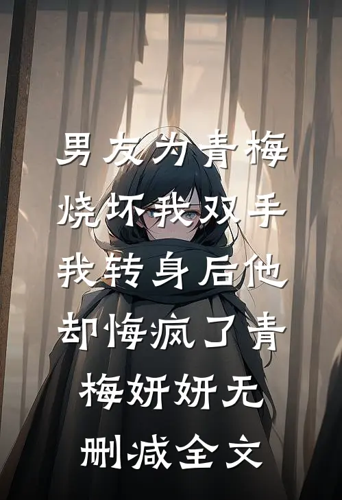 男友为青梅烧坏我双手，我转身后他却悔疯了青梅妍妍无删减全文