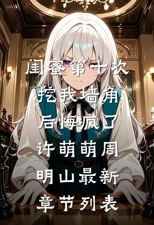 闺蜜第十次挖我墙角后悔疯了许萌萌周明山最新章节列表