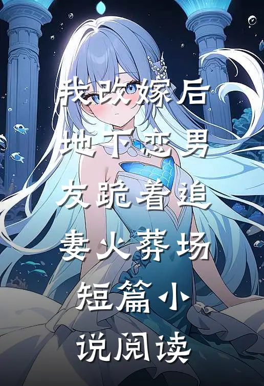 我改嫁后，地下恋男友跪着追妻火葬场短篇小说阅读