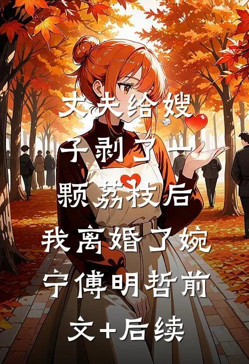 丈夫给嫂子剥了一颗荔枝后，我离婚了婉宁傅明哲前文+后续