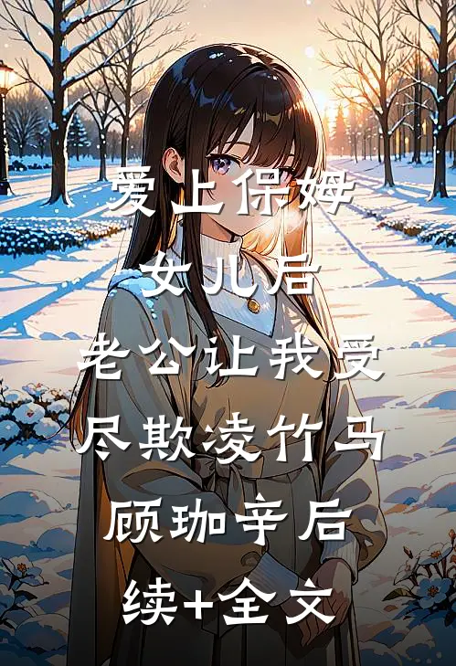 爱上保姆女儿后，老公让我受尽欺凌竹马顾珈辛后续+全文