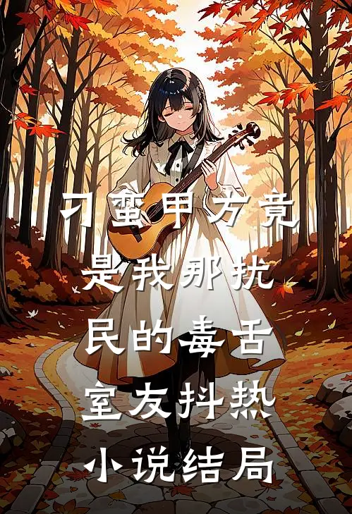 刁蛮甲方竟是我那扰民的毒舌室友抖热小说结局