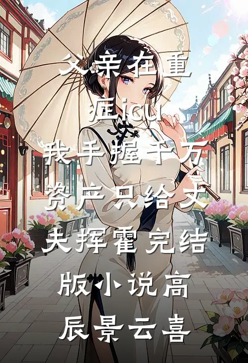 父亲在重症icu，我手握千万资产只给丈夫挥霍完结版小说高辰景云喜