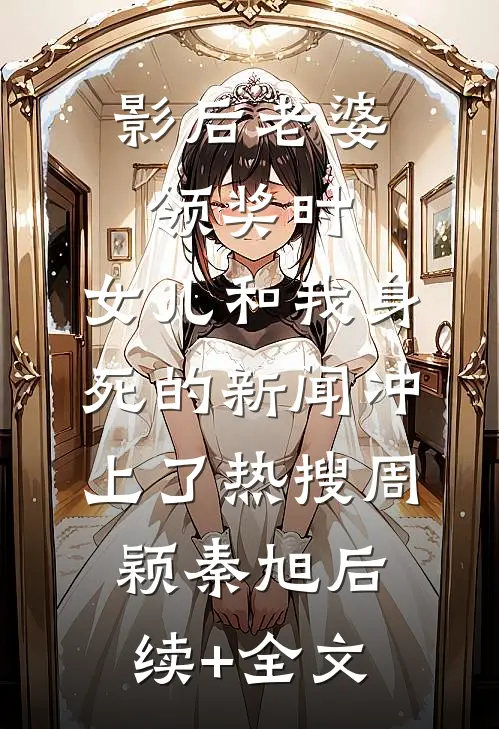 影后老婆领奖时，女儿和我身死的新闻冲上了热搜周颖秦旭后续+全文