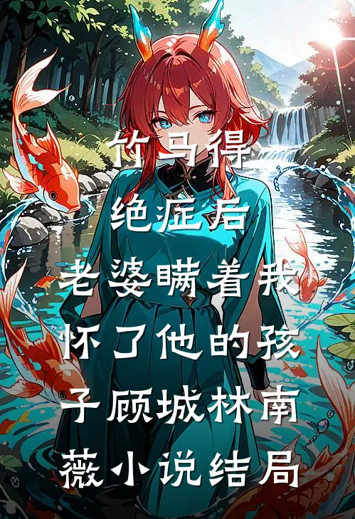 竹马得绝症后，老婆瞒着我怀了他的孩子顾城林南薇小说结局