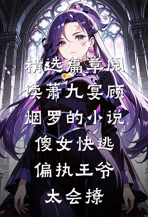 精选篇章阅读萧九宴顾烟罗的小说傻女快逃,偏执王爷太会撩