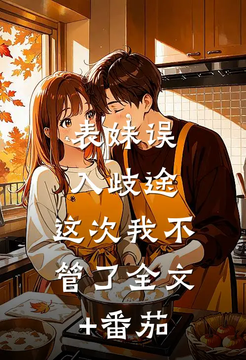 表妹误入歧途，这次我不管了全文+番茄