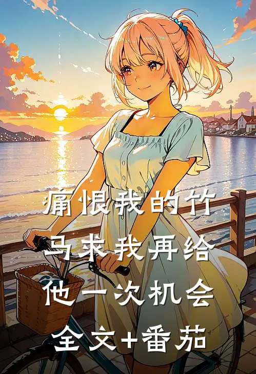 痛恨我的竹马求我再给他一次机会全文+番茄