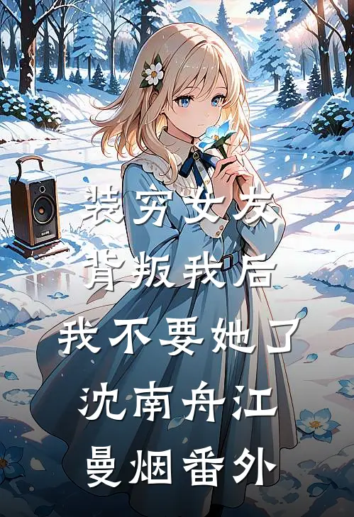 装穷女友背叛我后，我不要她了沈南舟江曼烟 番外