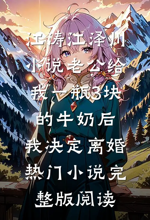 江涛江泽川小说老公给我一瓶3块的牛奶后，我决定离婚热门小说完整版阅读