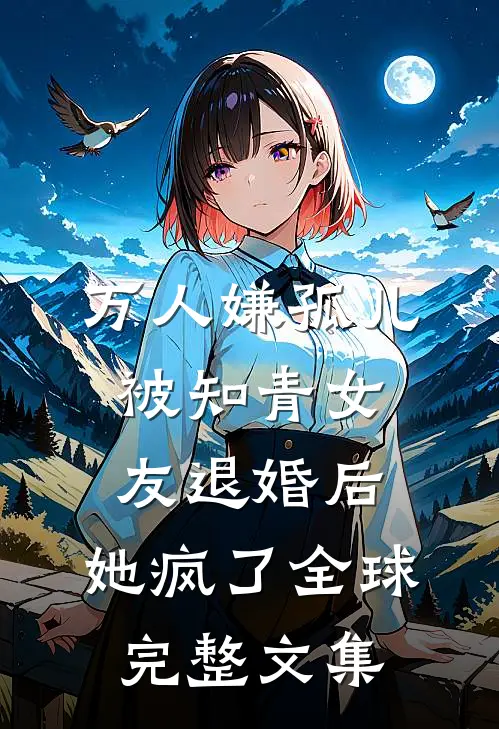 万人嫌孤儿被知青女友退婚后，她疯了全球完整文集
