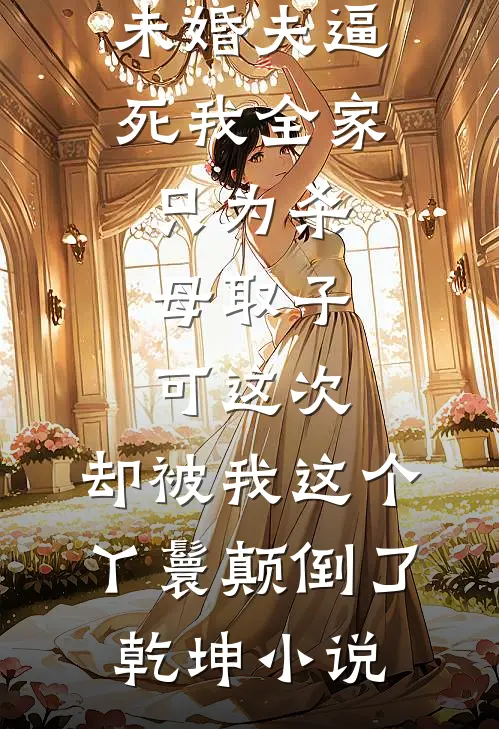 主母杀我未婚夫逼死我全家，只为杀母取子，可这次，却被我这个丫鬟颠倒了乾坤小说