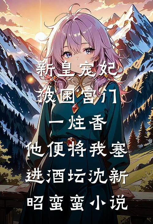 新皇宠妃被困宫门一炷香，他便将我塞进酒坛沈新昭蛮蛮小说