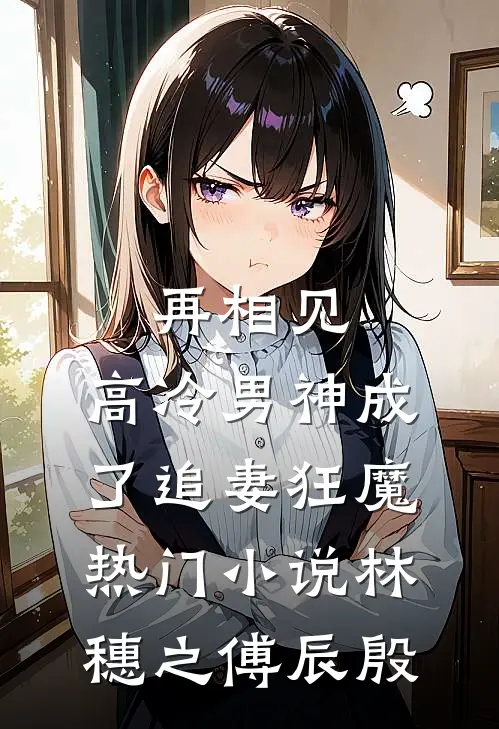 再相见，高冷男神成了追妻狂魔热门小说林穗之傅辰殷