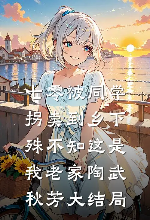 七零被同学拐卖到乡下，殊不知这是我老家陶武秋芳大结局