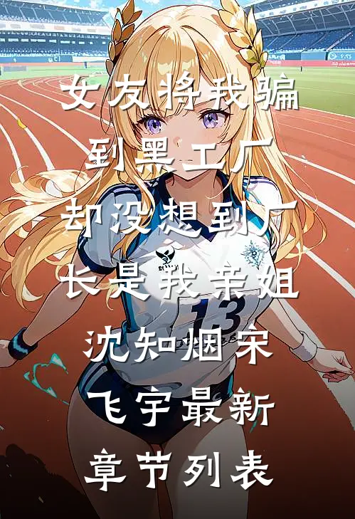 女友将我骗到黑工厂，却没想到厂长是我亲姐沈知烟宋飞宇最新章节列表