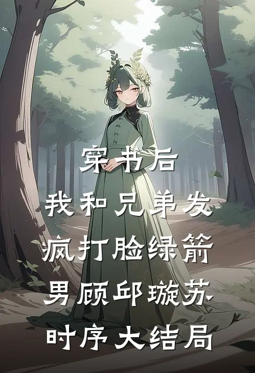 穿书后，我和兄弟发疯打脸绿箭男顾邱璇苏时序大结局