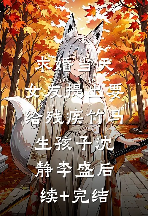 求婚当天，女友提出要给残疾竹马生孩子沈静李盛后续+完结